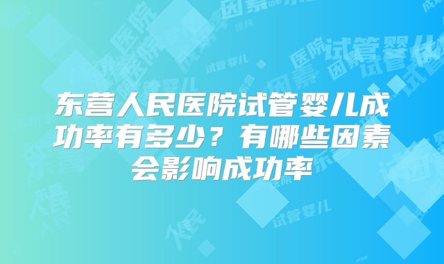 东营人民医院试管婴儿成功率有多少？有哪些因素会影响成功率