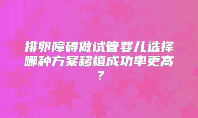 排卵障碍做试管婴儿选择哪种方案移植成功率更高？