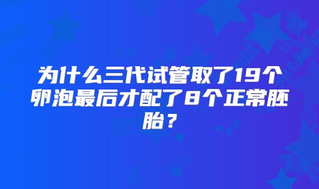 为什么三代试管取了19个卵泡最后才配了8个正常胚胎？