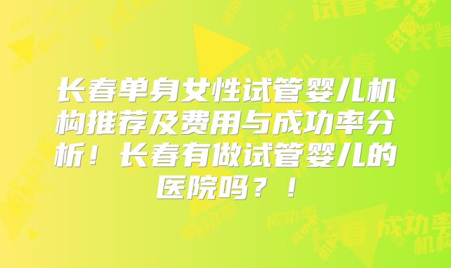 长春单身女性试管婴儿机构推荐及费用与成功率分析！长春有做试管婴儿的医院吗？！