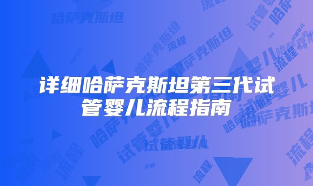 详细哈萨克斯坦第三代试管婴儿流程指南