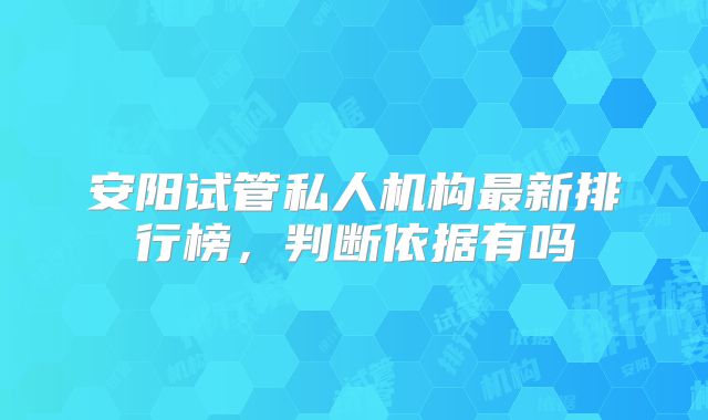 安阳试管私人机构最新排行榜，判断依据有吗