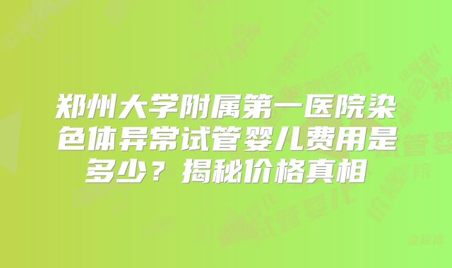 郑州大学附属第一医院染色体异常试管婴儿费用是多少?揭秘价格真相