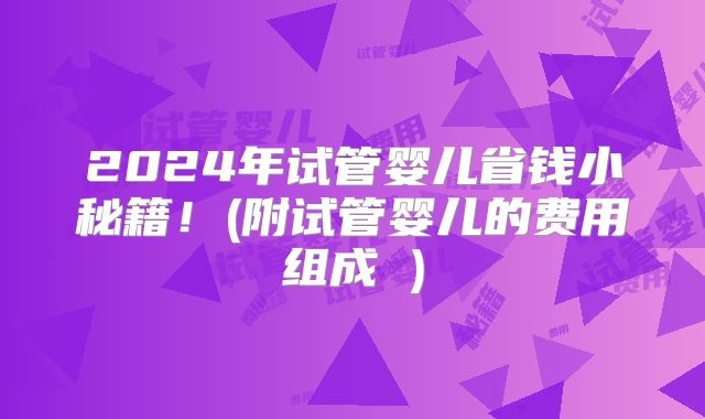 2024年试管婴儿省钱小秘籍！(附试管婴儿的费用组成 )