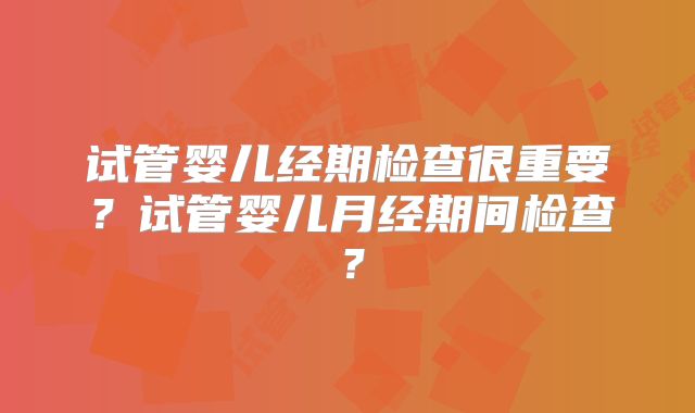 试管婴儿经期检查很重要？试管婴儿月经期间检查？
