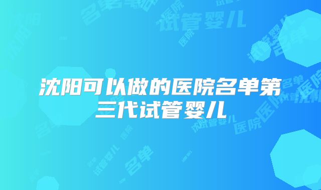 沈阳可以做的医院名单第三代试管婴儿
