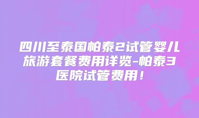 四川至泰国帕泰2试管婴儿旅游套餐费用详览-帕泰3医院试管费用！