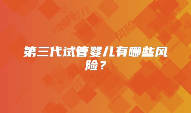第三代试管婴儿有哪些风险？