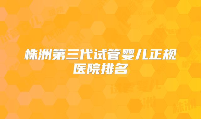 株洲第三代试管婴儿正规医院排名