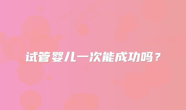 试管婴儿一次能成功吗?