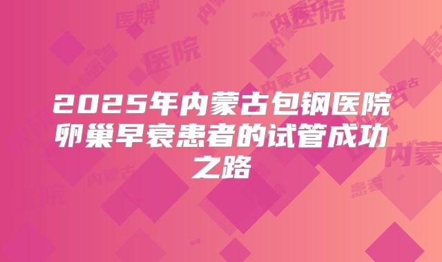 2025年内蒙古包钢医院卵巢早衰患者的试管成功之路