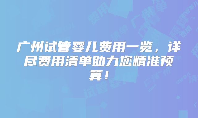 广州试管婴儿费用一览，详尽费用清单助力您精准预算！