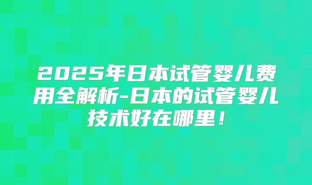 2025年日本试管婴儿费用全解析-日本的试管婴儿技术好在哪里!