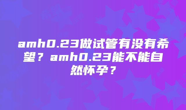 amh0.23做试管有没有希望?amh0.23能不能自然怀孕?