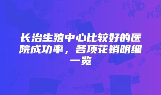 长治生殖中心比较好的医院成功率,各项花销明细一览