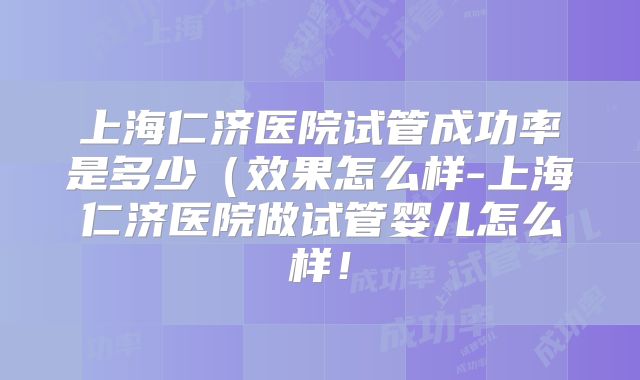 上海仁济医院试管成功率是多少（效果怎么样-上海仁济医院做试管婴儿怎么样！