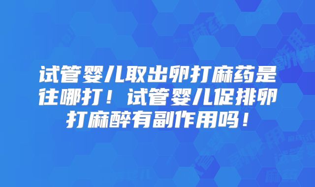 试管婴儿取出卵打麻药是往哪打！试管婴儿促排卵打麻醉有副作用吗！