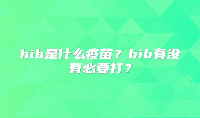 hib是什么疫苗？hib有没有必要打？