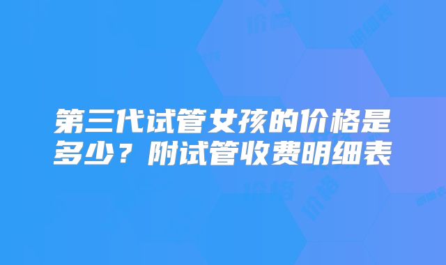 第三代试管女孩的价格是多少？附试管收费明细表
