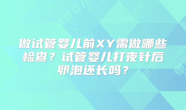 做试管婴儿前XY需做哪些检查?试管婴儿打夜针后卵泡还长吗?