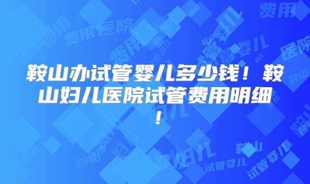 鞍山办试管婴儿多少钱！鞍山妇儿医院试管费用明细！