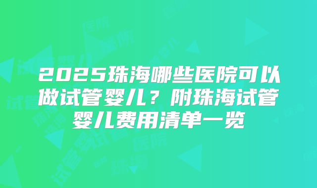 2025珠海哪些医院可以做试管婴儿？附珠海试管婴儿费用清单一览