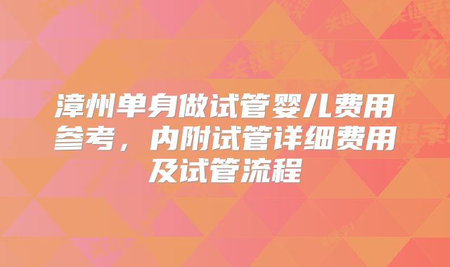 漳州单身做试管婴儿费用参考,内附试管详细费用及试管流程