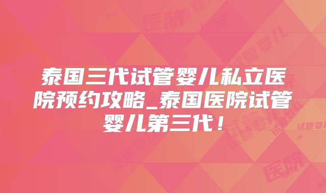 泰国三代试管婴儿私立医院预约攻略_泰国医院试管婴儿第三代！
