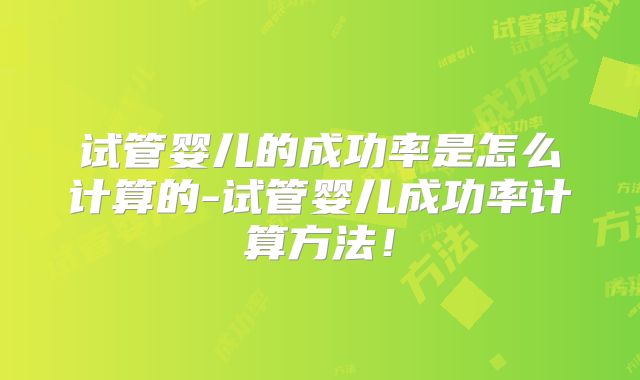 试管婴儿的成功率是怎么计算的-试管婴儿成功率计算方法！