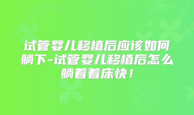 试管婴儿移植后应该如何躺下-试管婴儿移植后怎么躺着着床快！