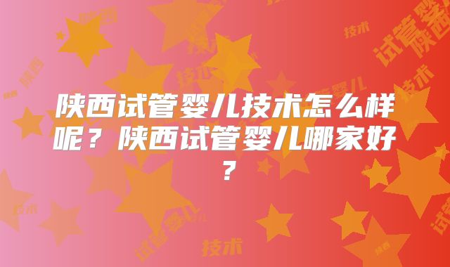 陕西试管婴儿技术怎么样呢？陕西试管婴儿哪家好？
