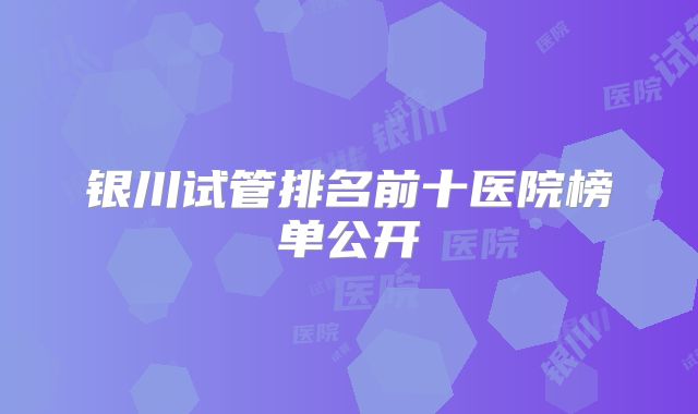 银川试管排名前十医院榜单公开