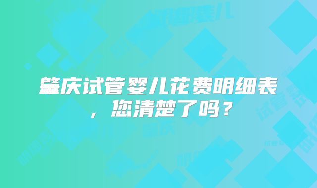 肇庆试管婴儿花费明细表，您清楚了吗？