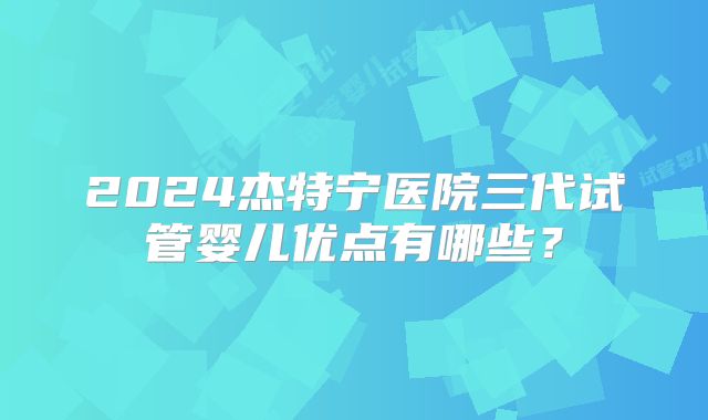 2024杰特宁医院三代试管婴儿优点有哪些？