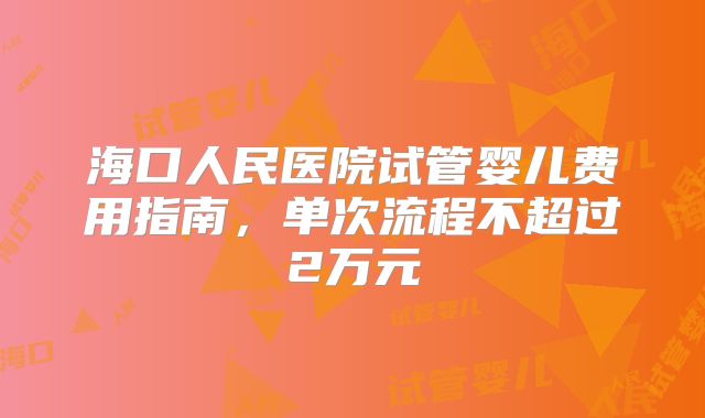 海口人民医院试管婴儿费用指南，单次流程不超过2万元