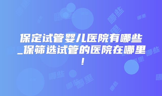 保定试管婴儿医院有哪些_保筛选试管的医院在哪里！