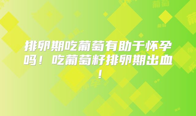 排卵期吃葡萄有助于怀孕吗！吃葡萄籽排卵期出血！