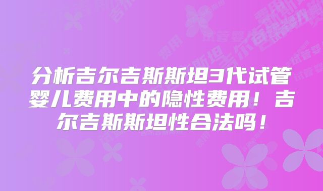 分析吉尔吉斯斯坦3代试管婴儿费用中的隐性费用!吉尔吉斯斯坦性合法吗!