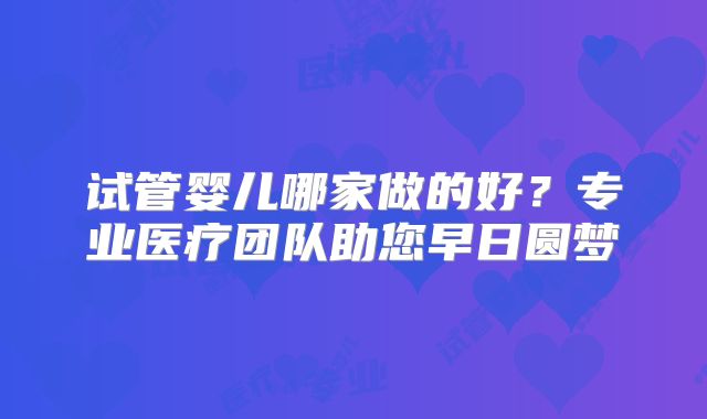 试管婴儿哪家做的好？专业医疗团队助您早日圆梦