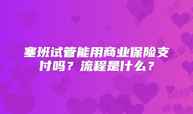 塞班试管能用商业保险支付吗?流程是什么?