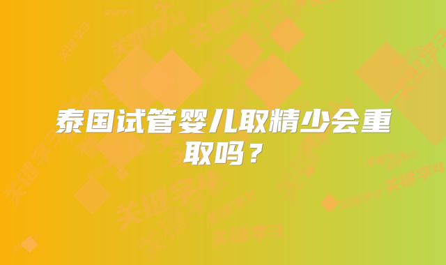 泰国试管婴儿取精少会重取吗?