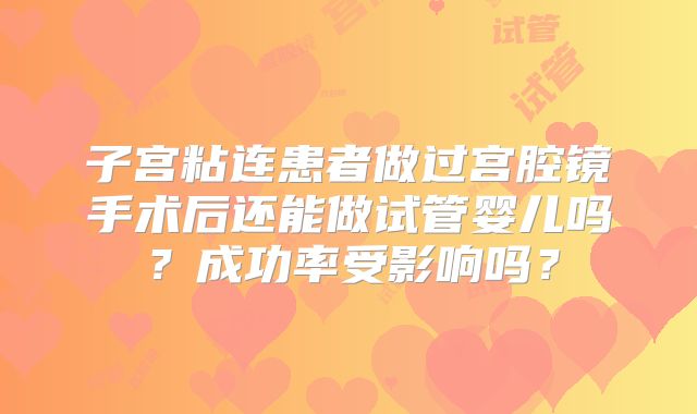 子宫粘连患者做过宫腔镜手术后还能做试管婴儿吗？成功率受影响吗？