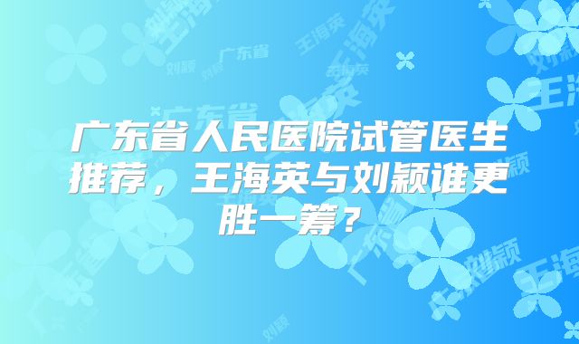 广东省人民医院试管医生推荐，王海英与刘颖谁更胜一筹？