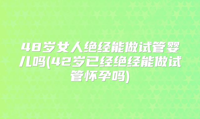 48岁女人绝经能做试管婴儿吗(42岁已经绝经能做试管怀孕吗)