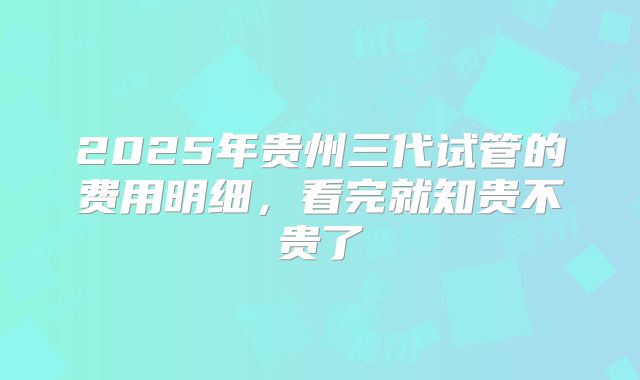 2025年贵州三代试管的费用明细，看完就知贵不贵了