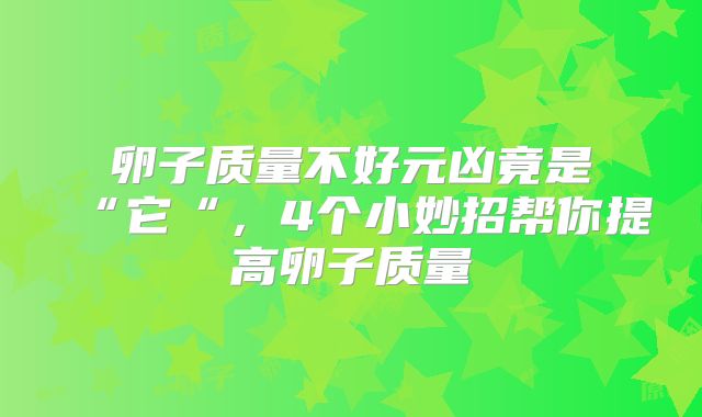 卵子质量不好元凶竟是“它“，4个小妙招帮你提高卵子质量