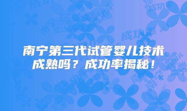 南宁第三代试管婴儿技术成熟吗?成功率揭秘!
