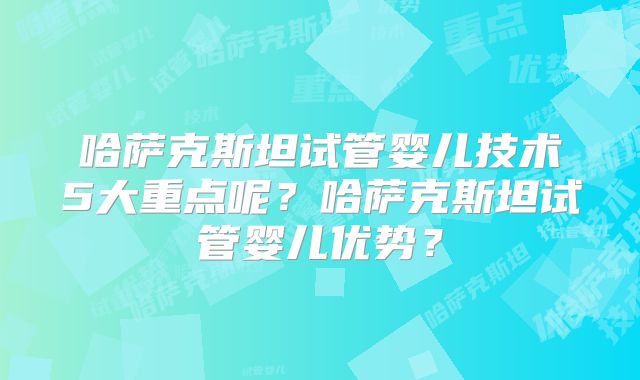 哈萨克斯坦试管婴儿技术5大重点呢？哈萨克斯坦试管婴儿优势？