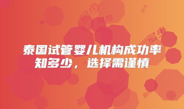 泰国试管婴儿机构成功率知多少，选择需谨慎