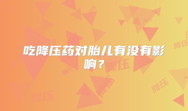 吃降压药对胎儿有没有影响？